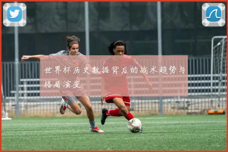 世界杯历史数据背后的战术趋势与格局演变