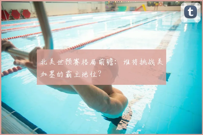 北美世预赛格局前瞻：谁将挑战美加墨的霸主地位？