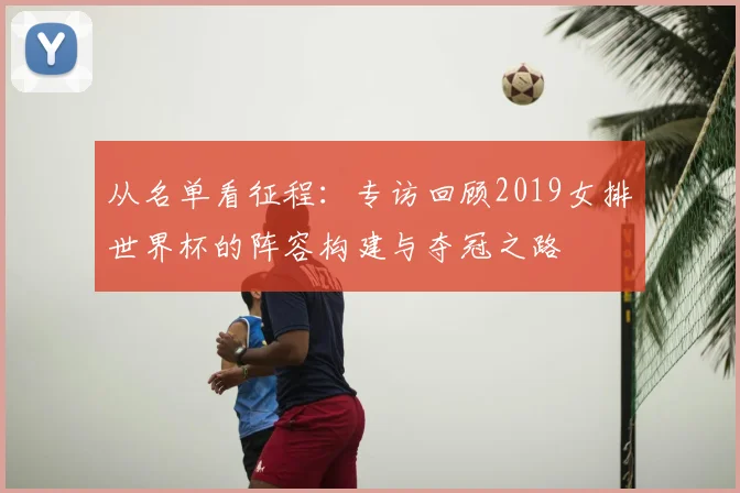 从名单看征程：专访回顾2019女排世界杯的阵容构建与夺冠之路