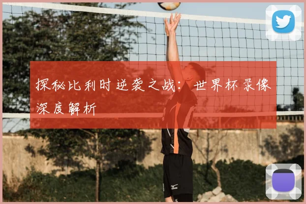 探秘比利时逆袭之战：世界杯录像深度解析