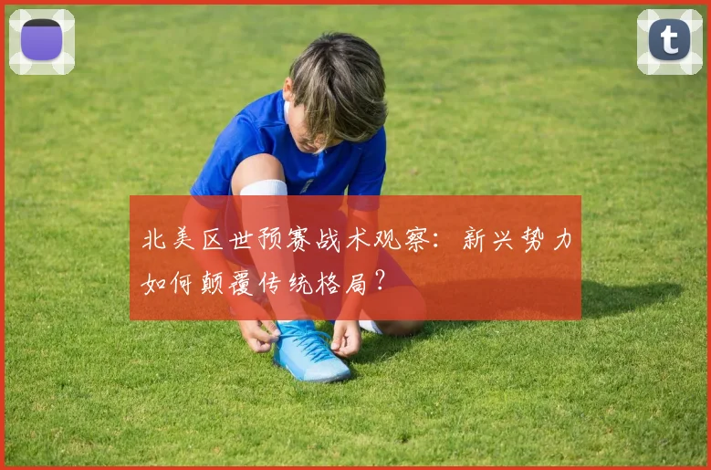 北美区世预赛战术观察：新兴势力如何颠覆传统格局？