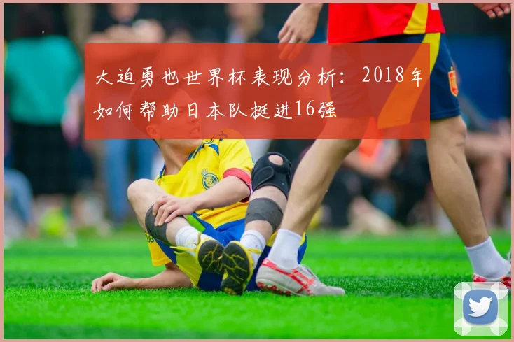 大迫勇也世界杯表现分析：2018年如何帮助日本队挺进16强