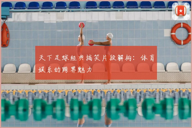 天下足球经典搞笑片段解构：体育娱乐的跨界魅力
