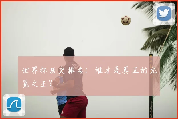 世界杯历史排名：谁才是真正的无冕之王？
