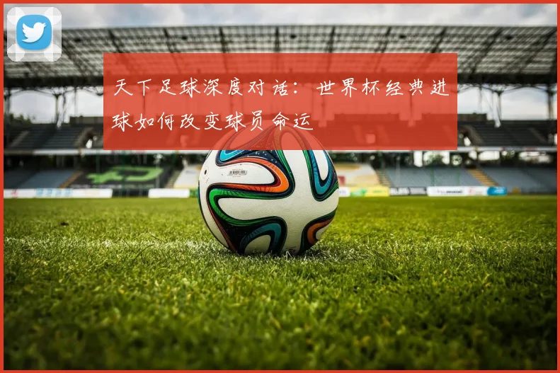 天下足球深度对话：世界杯经典进球如何改变球员命运