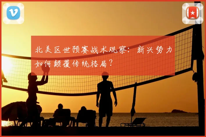 北美区世预赛战术观察：新兴势力如何颠覆传统格局？
