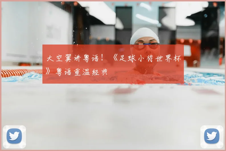 大空翼讲粤语！《足球小将世界杯》粤语重温经典