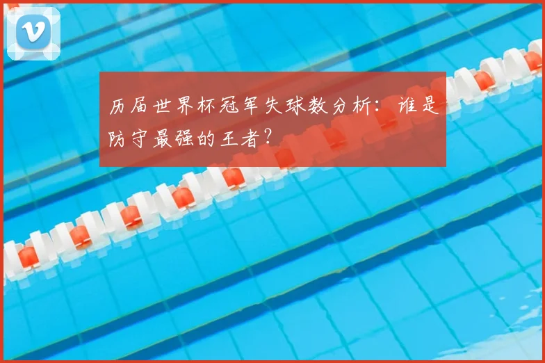 历届世界杯冠军失球数分析：谁是防守最强的王者？