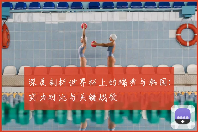 深度剖析世界杯上的瑞典与韩国：实力对比与关键战役