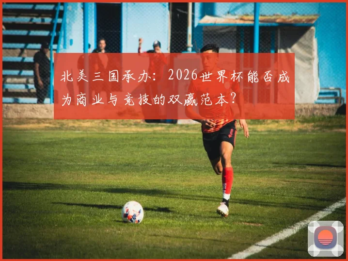 北美三国承办：2026世界杯能否成为商业与竞技的双赢范本？