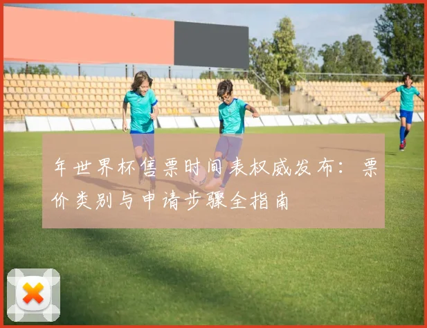 年世界杯售票时间表权威发布：票价类别与申请步骤全指南