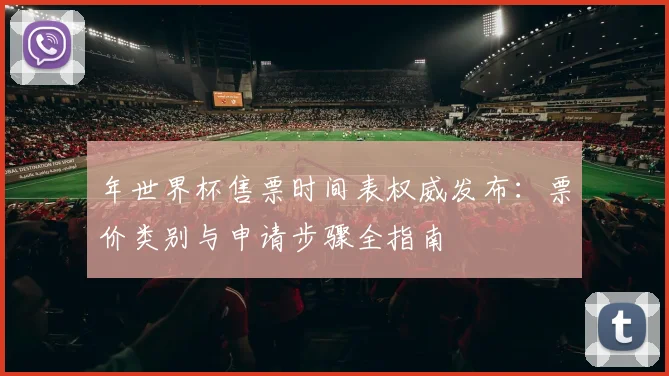 年世界杯售票时间表权威发布:票价类别与申请步骤全指南