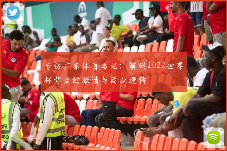 专访广东体育名记：解码2022世界杯背后的激情与商业逻辑