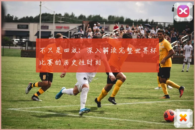 不只是回放:深入解读完整世界杯比赛的历史性时刻