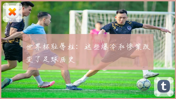 世界杯耻辱柱：这些爆冷和惨案改变了足球历史