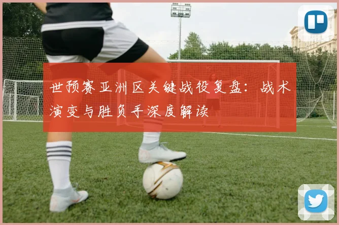 世预赛亚洲区关键战役复盘：战术演变与胜负手深度解读