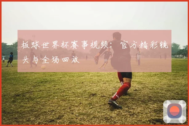 板球世界杯赛事视频：官方精彩镜头与全场回放