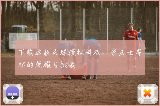 下载这款足球模拟游戏,亲历世界杯的荣耀与挑战