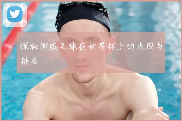 探秘挪威足球在世界杯上的表现与排名