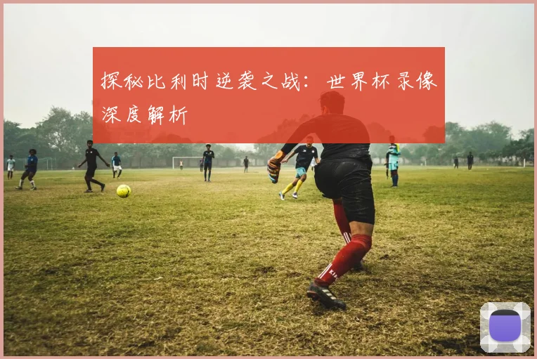 探秘比利时逆袭之战：世界杯录像深度解析