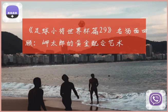 《足球小将世界杯篇29》名场面回顾：岬太郎的黄金配合艺术
