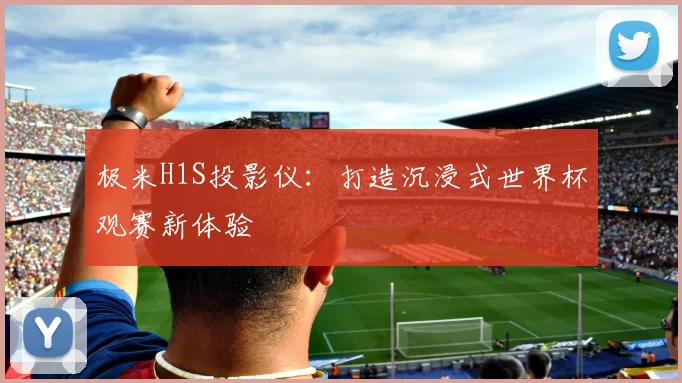 极米H1S投影仪：打造沉浸式世界杯观赛新体验
