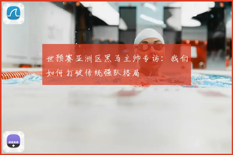 世预赛亚洲区黑马主帅专访：我们如何打破传统强队格局