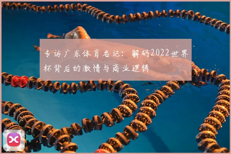专访广东体育名记：解码2022世界杯背后的激情与商业逻辑