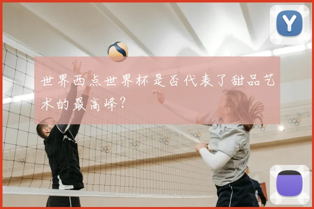世界西点世界杯是否代表了甜品艺术的最高峰？