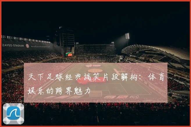 天下足球经典搞笑片段解构：体育娱乐的跨界魅力