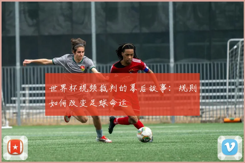 世界杯视频裁判的幕后故事：规则如何改变足球命运