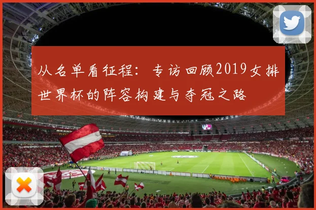 从名单看征程：专访回顾2019女排世界杯的阵容构建与夺冠之路