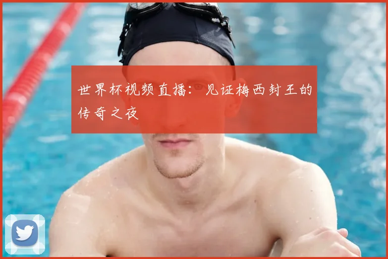 世界杯视频直播：见证梅西封王的传奇之夜