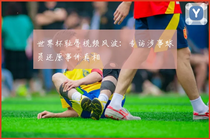 世界杯耻辱视频风波：专访涉事球员还原事件真相