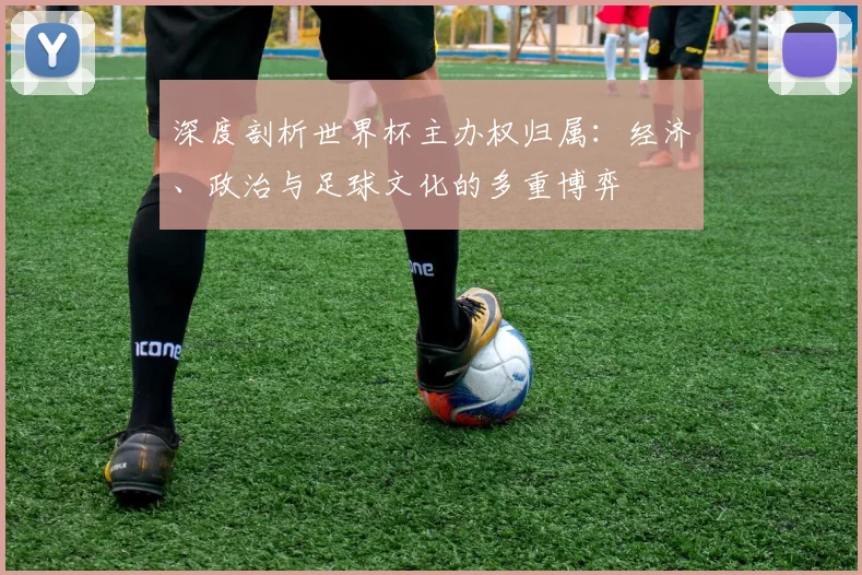 深度剖析世界杯主办权归属：经济、政治与足球文化的多重博弈