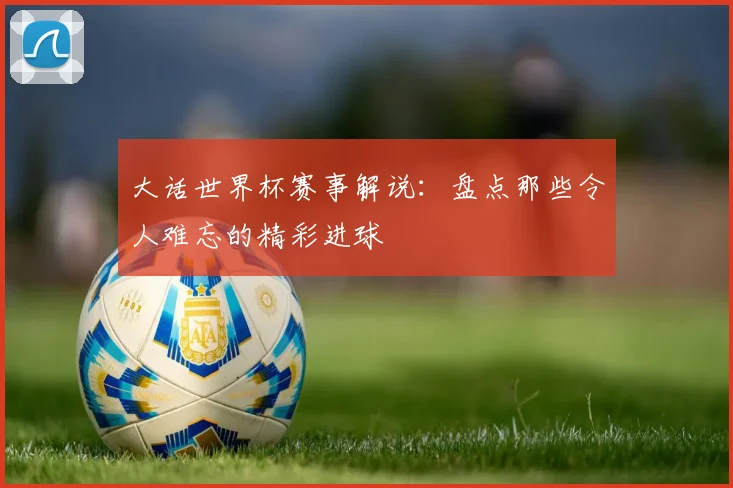 大话世界杯赛事解说：盘点那些令人难忘的精彩进球