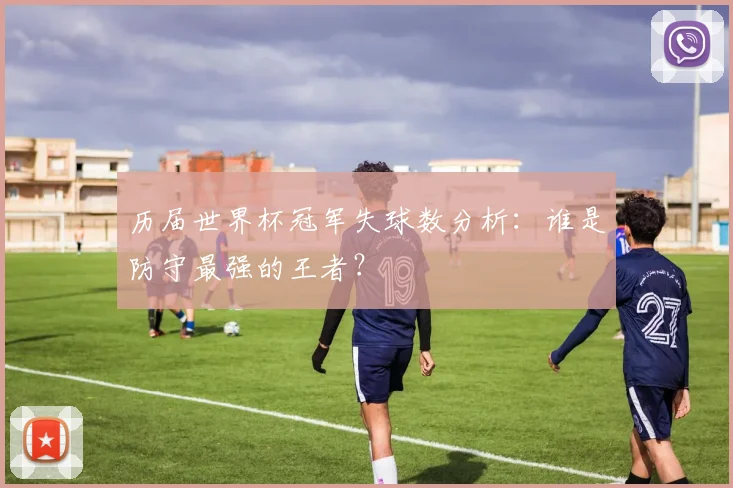 历届世界杯冠军失球数分析：谁是防守最强的王者？