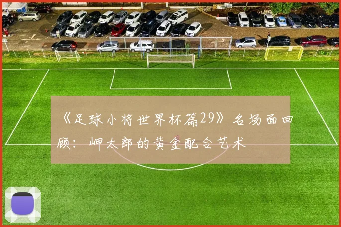《足球小将世界杯篇29》名场面回顾:岬太郎的黄金配合艺术