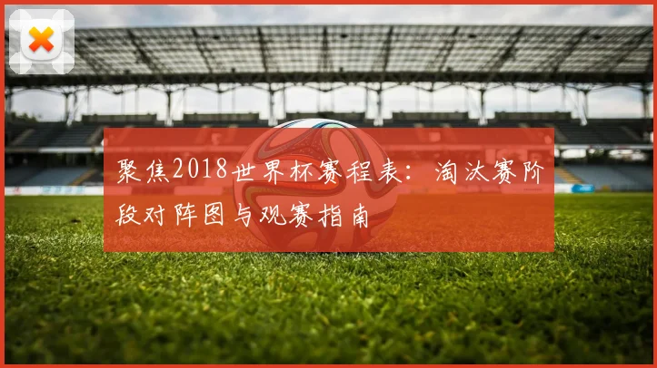 聚焦2018世界杯赛程表：淘汰赛阶段对阵图与观赛指南