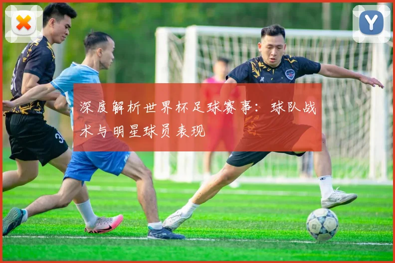 深度解析世界杯足球赛事：球队战术与明星球员表现