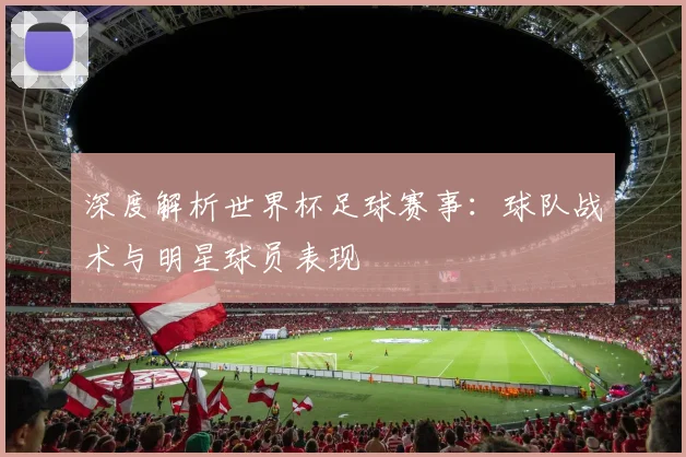 深度解析世界杯足球赛事：球队战术与明星球员表现