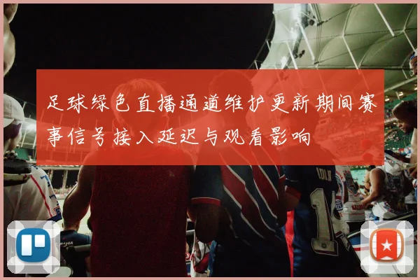 足球绿色直播通道维护更新期间赛事信号接入延迟与观看影响