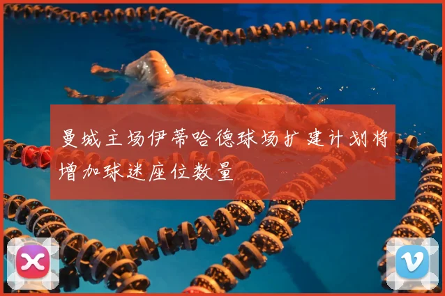 曼城主场伊蒂哈德球场扩建计划将增加球迷座位数量