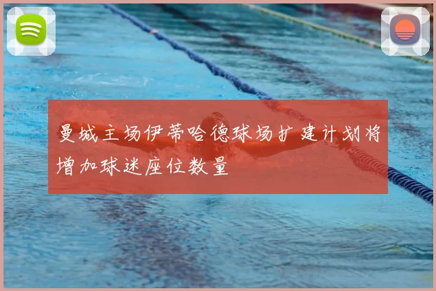 曼城主场伊蒂哈德球场扩建计划将增加球迷座位数量