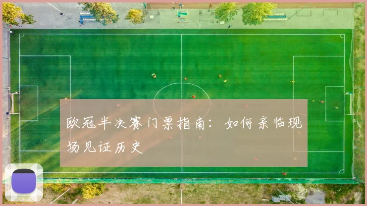 欧冠半决赛门票指南：如何亲临现场见证历史