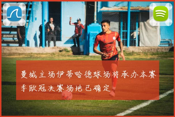 曼城主场伊蒂哈德球场将承办本赛季欧冠决赛场地已确定