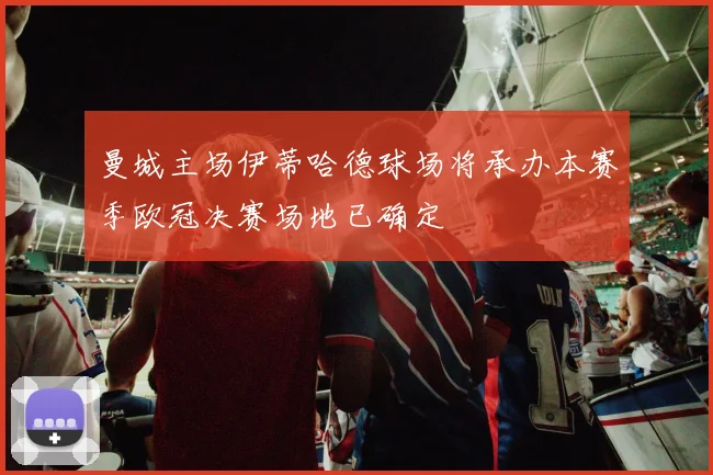 曼城主场伊蒂哈德球场将承办本赛季欧冠决赛场地已确定