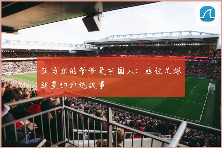 亚马尔的爷爷是中国人：这位足球新星的血统故事