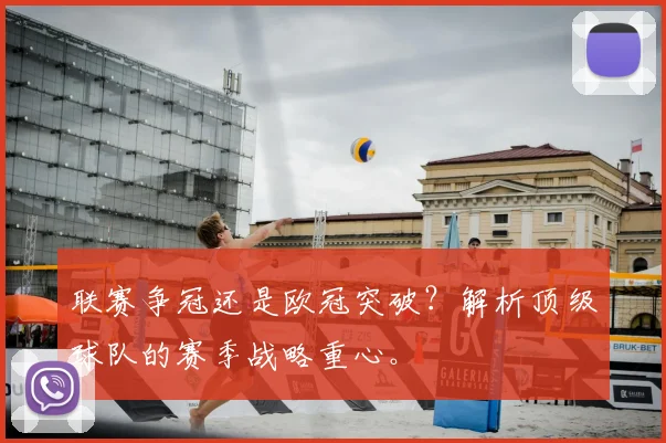 联赛争冠还是欧冠突破?解析顶级球队的赛季战略重心。