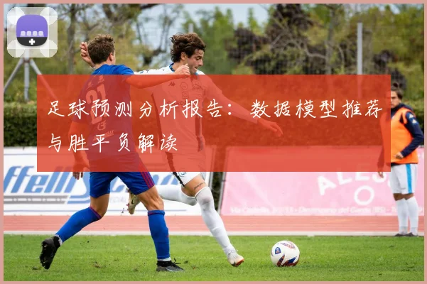足球预测分析报告：数据模型推荐与胜平负解读